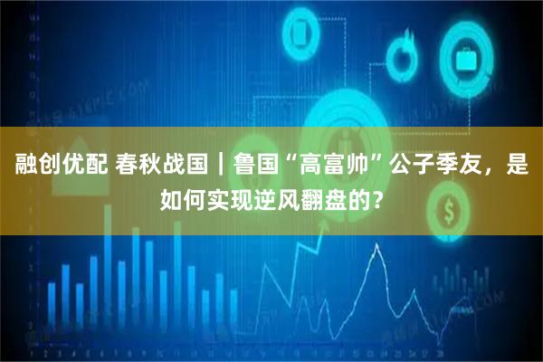 融创优配 春秋战国｜鲁国“高富帅”公子季友，是如何实现逆风翻盘的？