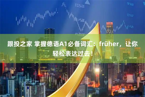 跟投之家 掌握德语A1必备词汇：früher，让你轻松表达过去！