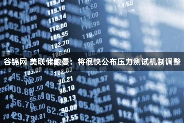 谷锦网 美联储鲍曼：将很快公布压力测试机制调整