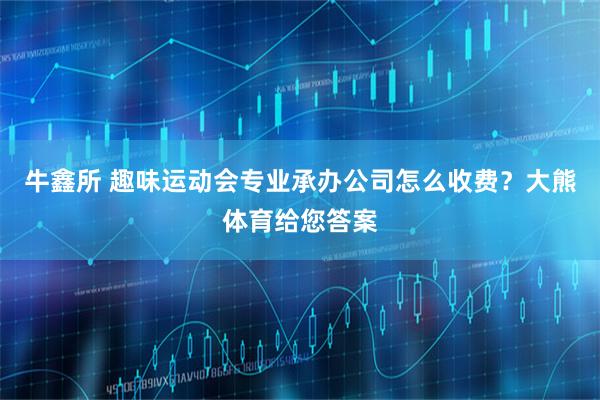 牛鑫所 趣味运动会专业承办公司怎么收费？大熊体育给您答案