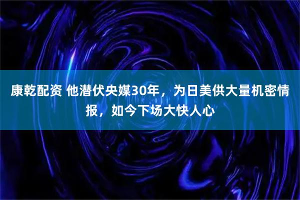 康乾配资 他潜伏央媒30年，为日美供大量机密情报，如今下场大快人心